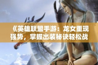 《英雄联盟手游：龙女重现强势，掌握出装秘诀轻松战胜敌手》