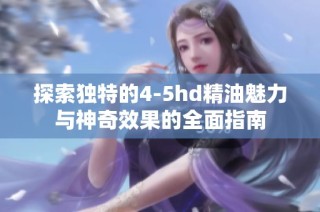 探索独特的4-5hd精油魅力与神奇效果的全面指南
