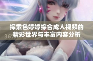 探索色婷婷综合成人视频的精彩世界与丰富内容分析