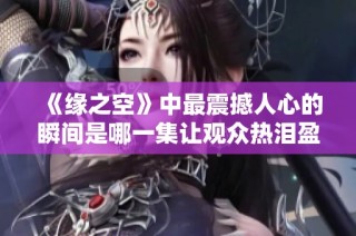 《缘之空》中最震撼人心的瞬间是哪一集让观众热泪盈眶