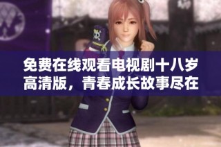 免费在线观看电视剧十八岁高清版，青春成长故事尽在其中