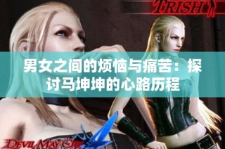 男女之间的烦恼与痛苦：探讨马坤坤的心路历程