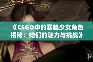 《CSGO中的暴躁少女角色揭秘：她们的魅力与挑战》