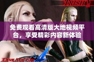 免费观看高清版大地视频平台，享受精彩内容新体验