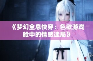 《梦幻全息快穿：色欲游戏舱中的情感迷局》
