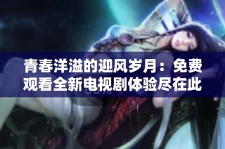 青春洋溢的迎风岁月：免费观看全新电视剧体验尽在此处