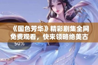 《国色芳华》精彩剧集全网免费观看，快来领略绝美古风韵味