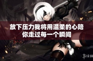 放下压力我将用温柔的心陪你走过每一个瞬间