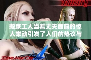 搬家工人当着丈夫面前的惊人举动引发了人们的热议与讨论