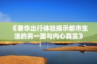 《奢华出行体验揭示都市生活的另一面与内心真实》