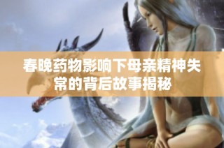 春晚药物影响下母亲精神失常的背后故事揭秘