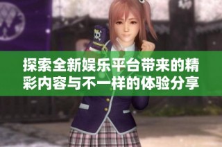 探索全新娱乐平台带来的精彩内容与不一样的体验分享