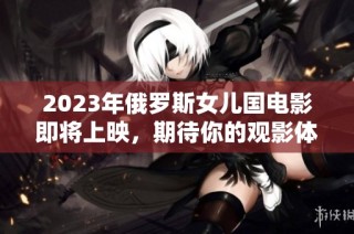 2023年俄罗斯女儿国电影即将上映，期待你的观影体验