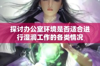 探讨办公室环境是否适合进行湿润工作的各类情况