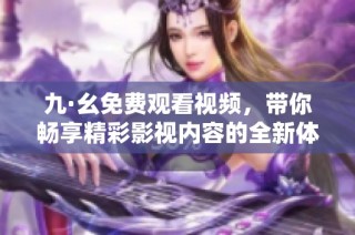 九·幺免费观看视频，带你畅享精彩影视内容的全新体验
