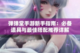 弹弹堂手游新手指南：必备道具与最佳搭配推荐详解