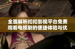 全面解析扣扣影视平台免费观看电视剧的便捷体验与优质推荐