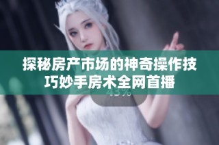 探秘房产市场的神奇操作技巧妙手房术全网首播