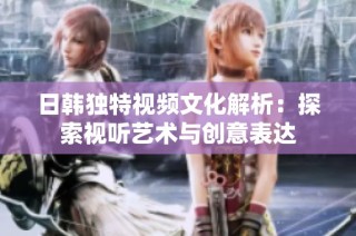 日韩独特视频文化解析：探索视听艺术与创意表达
