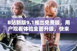 B站新版9.1推出免费版，用户观看体验全面升级，快来了解更多吧