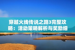 穿越火线传说之路3完整攻略：活动策略解析与奖励细节全面指南
