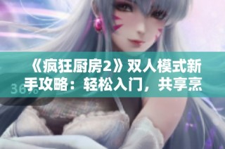 《疯狂厨房2》双人模式新手攻略：轻松入门，共享烹饪乐趣的秘籍分享