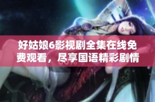 好姑娘6影视剧全集在线免费观看，尽享国语精彩剧情