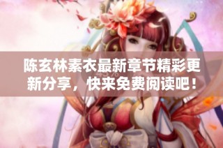陈玄林素衣最新章节精彩更新分享，快来免费阅读吧！
