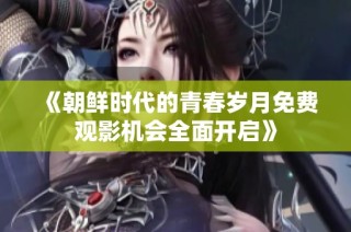 《朝鲜时代的青春岁月免费观影机会全面开启》