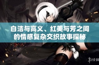 白洁与高义、红美与芳之间的情感复杂交织故事探秘
