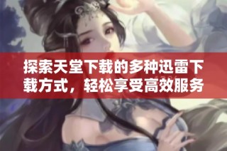 探索天堂下载的多种迅雷下载方式，轻松享受高效服务