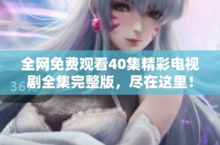 全网免费观看40集精彩电视剧全集完整版，尽在这里！