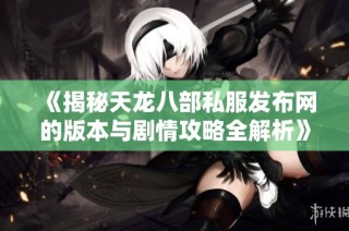 《揭秘天龙八部私服发布网的版本与剧情攻略全解析》