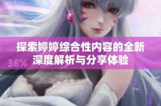 探索婷婷综合性内容的全新深度解析与分享体验