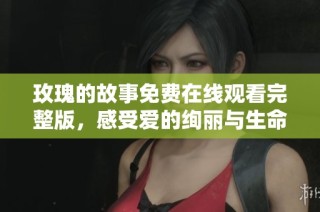 玫瑰的故事免费在线观看完整版，感受爱的绚丽与生命的绽放