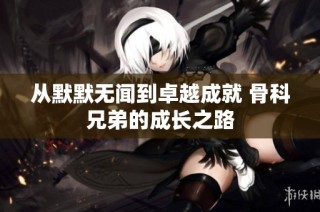 从默默无闻到卓越成就 骨科兄弟的成长之路