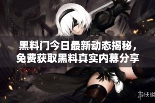 黑料门今日最新动态揭秘，免费获取黑料真实内幕分享