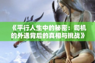 《平行人生中的秘密：司机的外遇背后的真相与挑战》