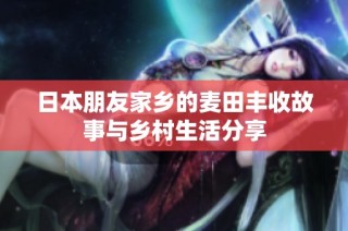 日本朋友家乡的麦田丰收故事与乡村生活分享