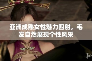 亚洲成熟女性魅力四射，毛发自然展现个性风采