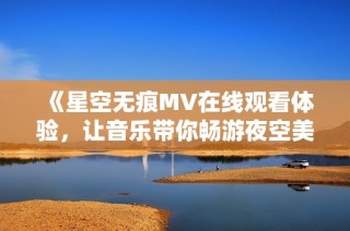 《星空无痕MV在线观看体验，让音乐带你畅游夜空美景》