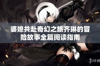 婆媳共赴奇幻之旅齐琳的冒险故事全篇阅读指南