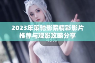 2023年策驰影院精彩影片推荐与观影攻略分享