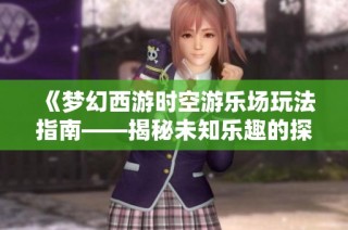 《梦幻西游时空游乐场玩法指南——揭秘未知乐趣的探索秘籍》