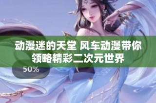 动漫迷的天堂 风车动漫带你领略精彩二次元世界