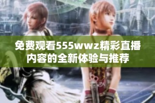 免费观看555wwz精彩直播内容的全新体验与推荐