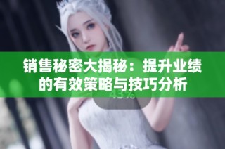 销售秘密大揭秘：提升业绩的有效策略与技巧分析