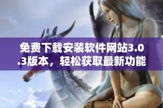 免费下载安装软件网站3.0.3版本，轻松获取最新功能与更新