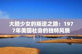 大胆少女的叛逆之路：1977年美国社会的独特风貌