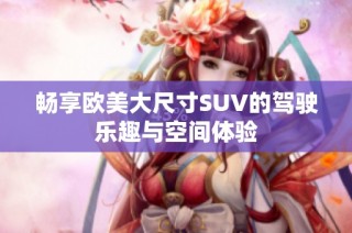 畅享欧美大尺寸SUV的驾驶乐趣与空间体验